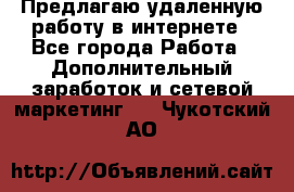 Предлагаю удаленную работу в интернете - Все города Работа » Дополнительный заработок и сетевой маркетинг   . Чукотский АО